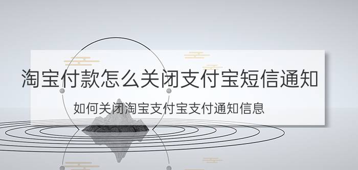 淘宝付款怎么关闭支付宝短信通知 如何关闭淘宝支付宝支付通知信息？